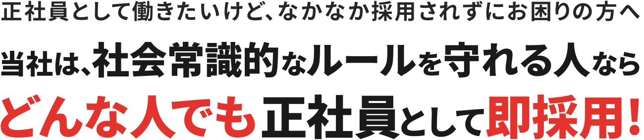 正社員として働きたいけど、なかなか採用されずにお困りの方へ / 当社は、社会常識的なルールを守れる人ならどんな人でも正社員として即採用！