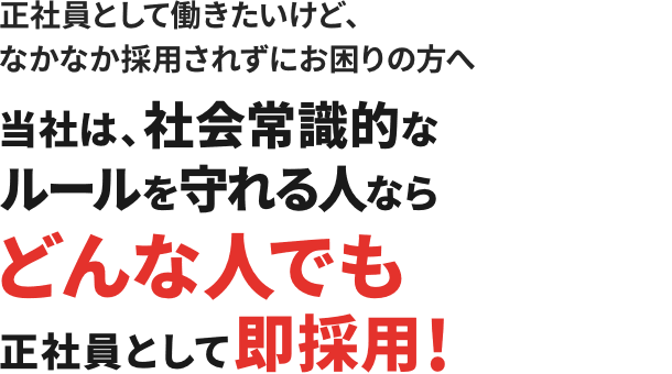 正社員として働きたいけど、なかなか採用されずにお困りの方へ / 当社は、社会常識的なルールを守れる人ならどんな人でも正社員として即採用！