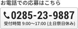 お電話での応募はこちら 0285-23-9887 受付時間 9:00～17:00（土日祭日休み）