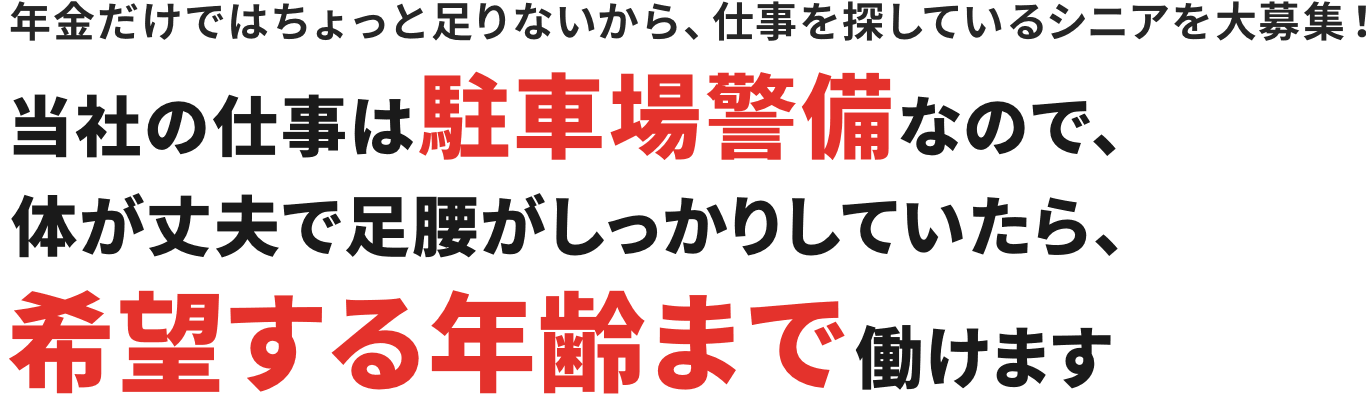 年金だけではちょっと足りないから、仕事を探しているシニアを大募集！当社の仕事は駐車場警備なので、体が丈夫で足腰がしっかりしていたら、希望する年齢まで働けます